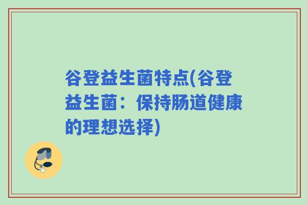 谷登益生菌特点(谷登益生菌:保持肠道健康的理想选择) 谷登益生菌特点(谷登益生菌:保持肠道健康的理想选择)