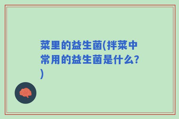 菜里的益生菌(拌菜中常用的益生菌是什么?) 菜里的益生菌(拌菜中常用的益生菌是什么?)