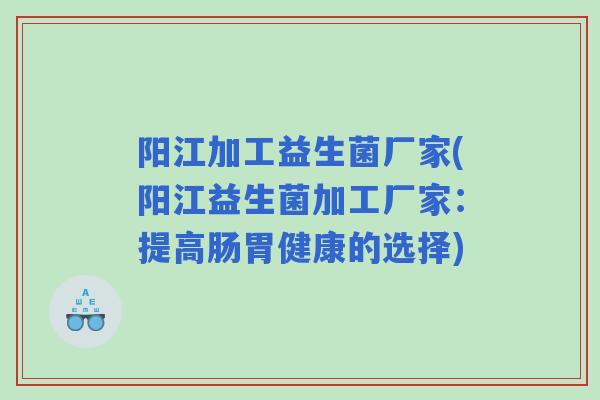 阳江加工益生菌厂家(阳江益生菌加工厂家：提高肠胃健康的选择)