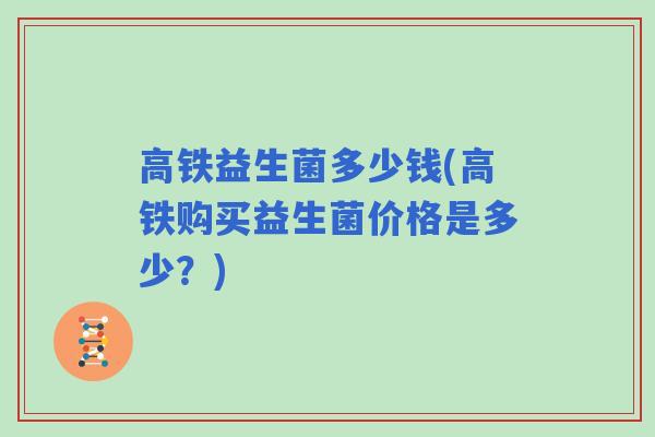 高铁益生菌多少钱(高铁购买益生菌价格是多少？)