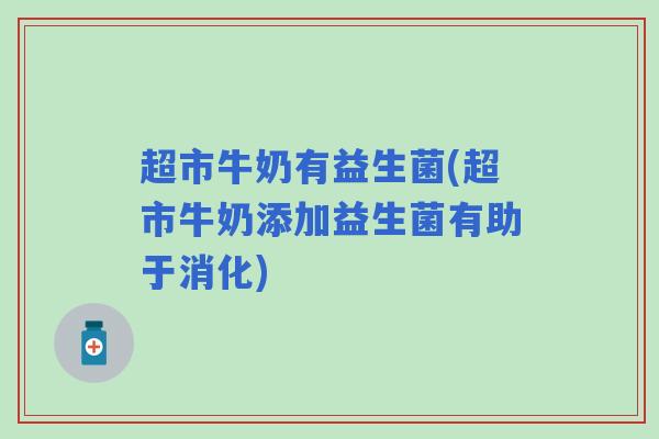 超市牛奶有益生菌(超市牛奶添加益生菌有助于消化) 超市牛奶有益生菌(超市牛奶添加益生菌有助于消化)