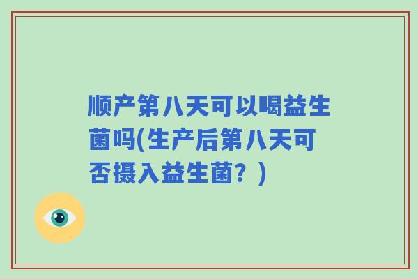 顺产第八天可以喝益生菌吗(生产后第八天可否摄入益生菌?) 顺产第八天可以喝益生菌吗(生产后第八天可否摄入益生菌?)