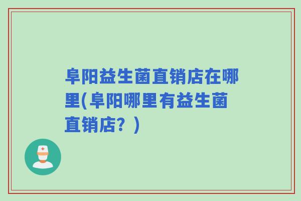 阜阳益生菌直销店在哪里(阜阳哪里有益生菌直销店？)