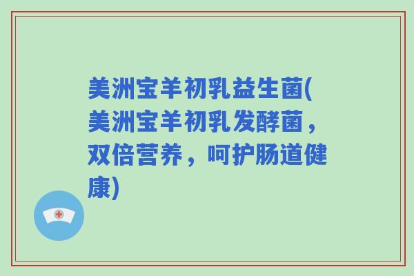 美洲宝羊初乳益生菌(美洲宝羊初乳发酵菌，双倍营养，呵护肠道健康)