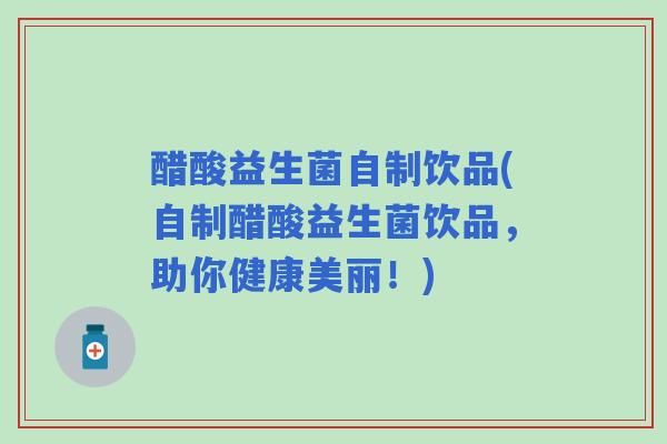 醋酸益生菌自制饮品(自制醋酸益生菌饮品，助你健康美丽！)