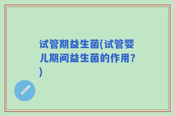 试管期益生菌(试管婴儿期间益生菌的作用？)