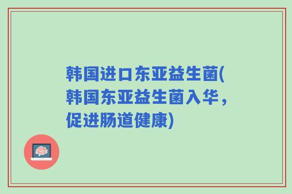 韩国进口东亚益生菌(韩国东亚益生菌入华，促进肠道健康)