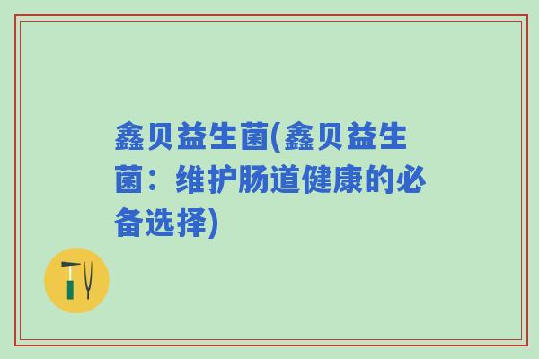 鑫贝益生菌(鑫贝益生菌:维护肠道健康的必备选择) 鑫贝益生菌(鑫贝益生菌:维护肠道健康的必备选择)