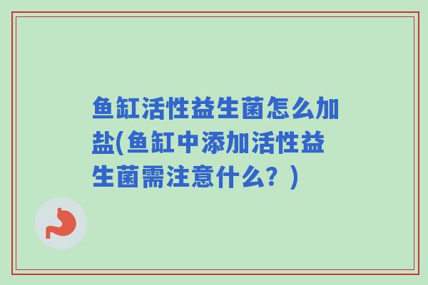 鱼缸活性益生菌怎么加盐(鱼缸中添加活性益生菌需注意什么?) 鱼缸活性益生菌怎么加盐(鱼缸中添加活性益生菌需注意什么?)