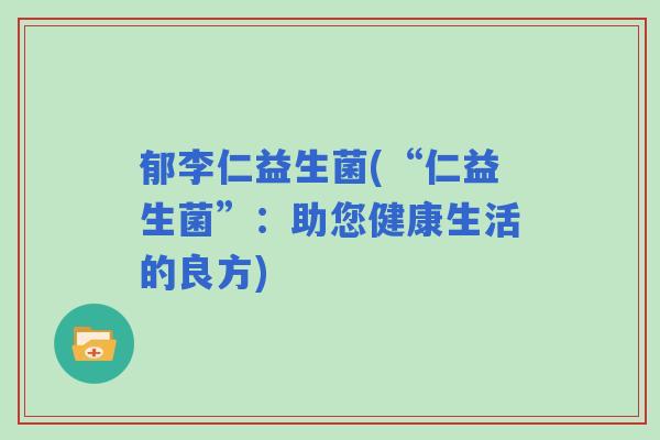 郁李仁益生菌(“仁益生菌”：助您健康生活的良方)