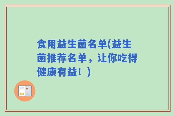 食用益生菌名单(益生菌推荐名单,让你吃得健康有益!) 食用益生菌名单(益生菌推荐名单,让你吃得健康有益!)