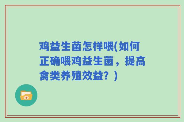 鸡益生菌怎样喂(如何正确喂鸡益生菌,提高禽类养殖效益?) 鸡益生菌怎样喂(如何正确喂鸡益生菌,提高禽类养殖效益?)