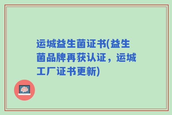 运城益生菌证书(益生菌品牌再获认证,运城工厂证书更新) 运城益生菌证书(益生菌品牌再获认证,运城工厂证书更新)