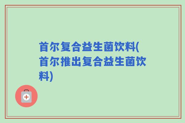 首尔复合益生菌饮料(首尔推出复合益生菌饮料) 首尔复合益生菌饮料(首尔推出复合益生菌饮料)