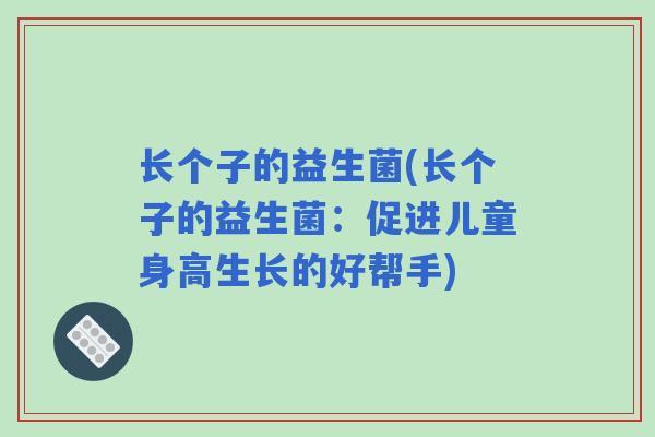 长个子的益生菌(长个子的益生菌:促进儿童身高生长的好帮手) 长个子的益生菌(长个子的益生菌:促进儿童身高生长的好帮手)