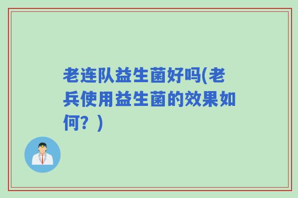 老连队益生菌好吗(老兵使用益生菌的效果如何?) 老连队益生菌好吗(老兵使用益生菌的效果如何?)