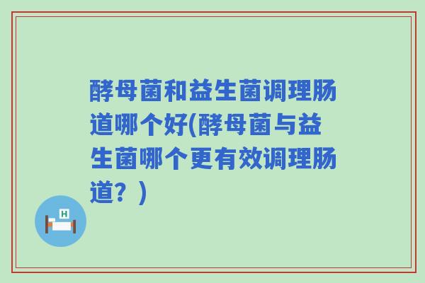 酵母菌和益生菌调理肠道哪个好(酵母菌与益生菌哪个更有效调理肠道?) 酵母菌和益生菌调理肠道哪个好(酵母菌与益生菌哪个更有效调理肠道?)
