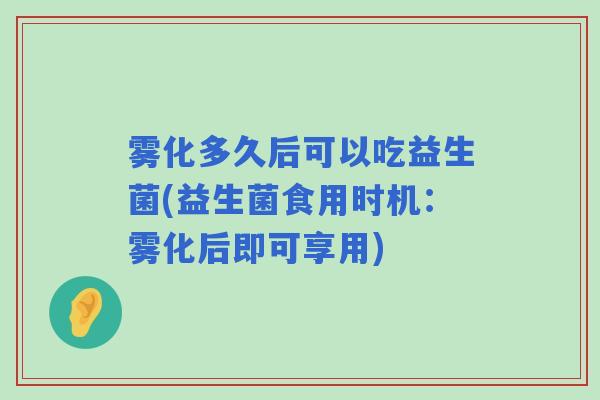 雾化多久后可以吃益生菌(益生菌食用时机：雾化后即可享用)