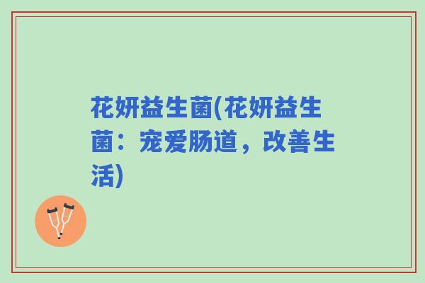 花妍益生菌(花妍益生菌:宠爱肠道,改善生活) 花妍益生菌(花妍益生菌:宠爱肠道,改善生活)