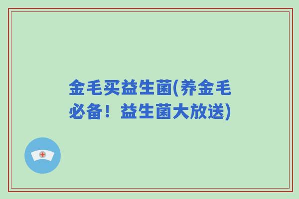 金毛买益生菌(养金毛必备!益生菌大放送) 金毛买益生菌(养金毛必备!益生菌大放送)