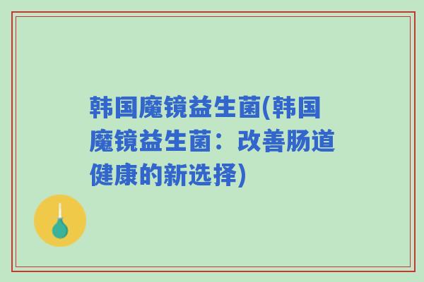 韩国魔镜益生菌(韩国魔镜益生菌:改善肠道健康的新选择) 韩国魔镜益生菌(韩国魔镜益生菌:改善肠道健康的新选择)