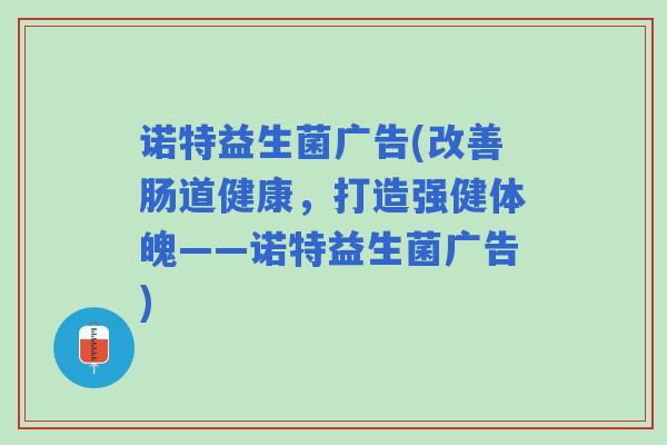诺特益生菌广告(改善肠道健康，打造强健体魄——诺特益生菌广告)
