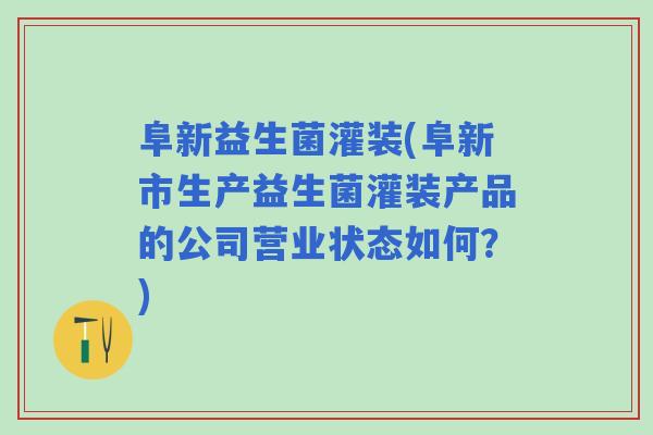 阜新益生菌灌装(阜新市生产益生菌灌装产品的公司营业状态如何?) 阜新益生菌灌装(阜新市生产益生菌灌装产品的公司营业状态如何?)