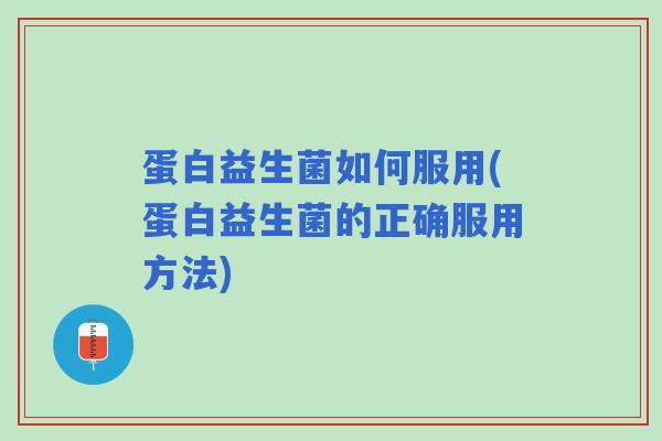 蛋白益生菌如何服用(蛋白益生菌的正确服用方法) 蛋白益生菌如何服用(蛋白益生菌的正确服用方法)