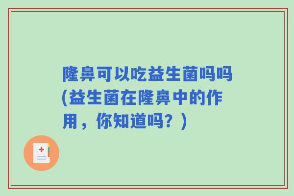 隆鼻可以吃益生菌吗吗(益生菌在隆鼻中的作用,你知道吗?) 隆鼻可以吃益生菌吗吗(益生菌在隆鼻中的作用,你知道吗?)