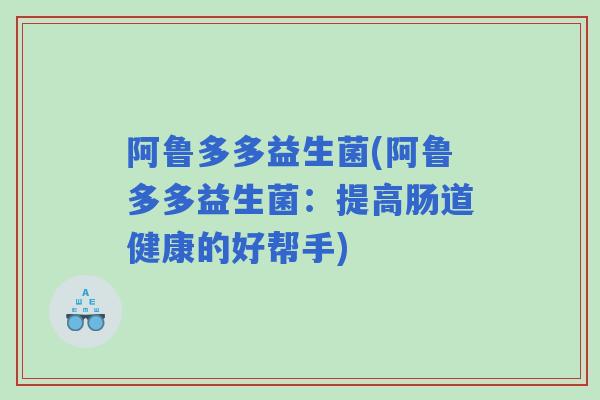 阿鲁多多益生菌(阿鲁多多益生菌：提高肠道健康的好帮手)