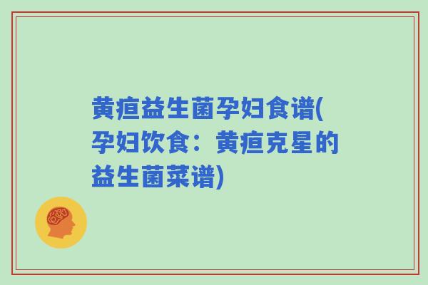 黄疸益生菌孕妇食谱(孕妇饮食：黄疸克星的益生菌菜谱)