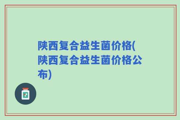 陕西复合益生菌价格(陕西复合益生菌价格公布)