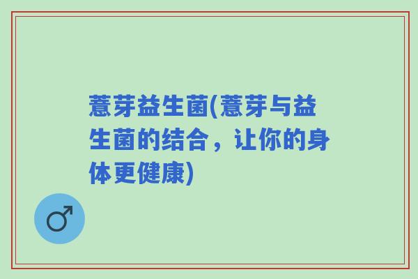 薏芽益生菌(薏芽与益生菌的结合，让你的身体更健康)