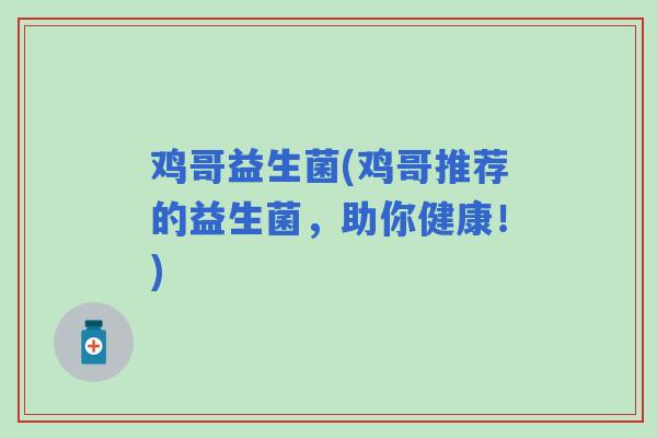 鸡哥益生菌(鸡哥推荐的益生菌，助你健康！)