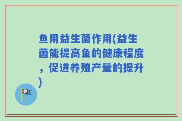 鱼用益生菌作用(益生菌能提高鱼的健康程度，促进养殖产量的提升)