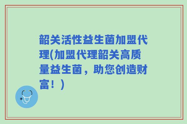 韶关活性益生菌加盟代理(加盟代理韶关高质量益生菌,助您创造财富!) 韶关活性益生菌加盟代理(加盟代理韶关高质量益生菌,助您创造财富!)