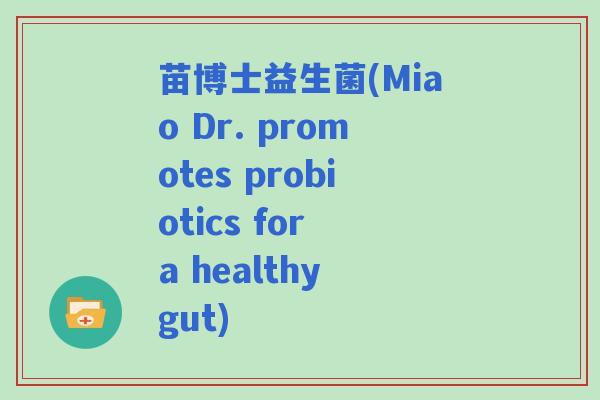 苗博士益生菌(Miao Dr. promotes probiotics for a healthy gut) 苗博士益生菌(Miao Dr. promotes probiotics for a healthy gut)