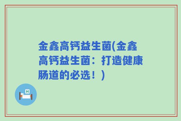 金鑫高钙益生菌(金鑫高钙益生菌:打造健康肠道的必选!) 金鑫高钙益生菌(金鑫高钙益生菌:打造健康肠道的必选!)