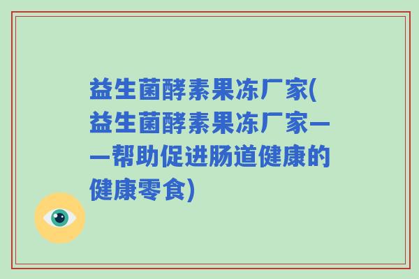 益生菌酵素果冻厂家(益生菌酵素果冻厂家——帮助促进肠道健康的健康零食) 益生菌酵素果冻厂家(益生菌酵素果冻厂家——帮助促进肠道健康的健康零食)