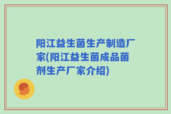 阳江益生菌生产制造厂家(阳江益生菌成品菌剂生产厂家介绍) 阳江益生菌生产制造厂家(阳江益生菌成品菌剂生产厂家介绍)