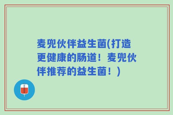 麦兜伙伴益生菌(打造更健康的肠道！麦兜伙伴推荐的益生菌！)