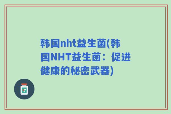 韩国nht益生菌(韩国NHT益生菌：促进健康的秘密武器)