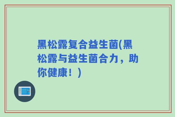 黑松露复合益生菌(黑松露与益生菌合力，助你健康！)