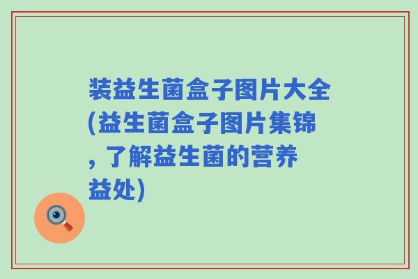 装益生菌盒子图片大全(益生菌盒子图片集锦, 了解益生菌的营养益处) 装益生菌盒子图片大全(益生菌盒子图片集锦, 了解益生菌的营养益处)