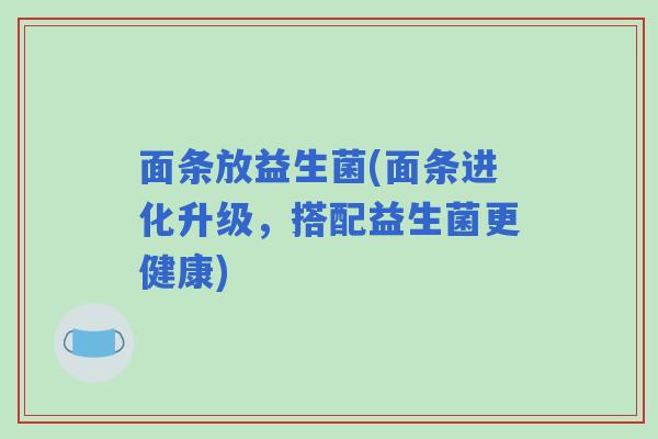 面条放益生菌(面条进化升级,搭配益生菌更健康) 面条放益生菌(面条进化升级,搭配益生菌更健康)