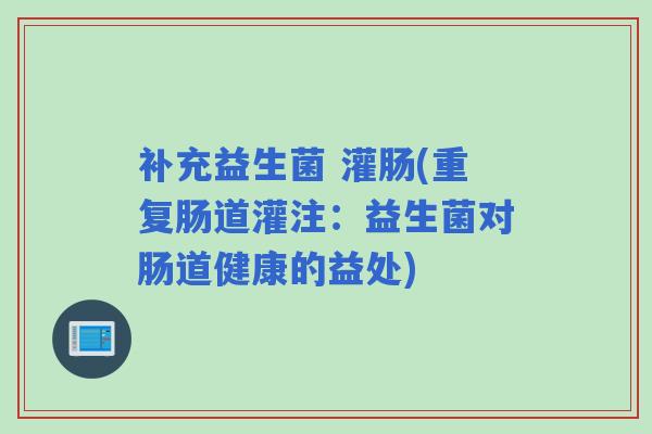补充益生菌 灌肠(重复肠道灌注：益生菌对肠道健康的益处)