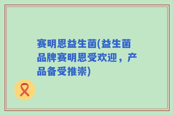赛明恩益生菌(益生菌品牌赛明恩受欢迎，产品备受推崇)