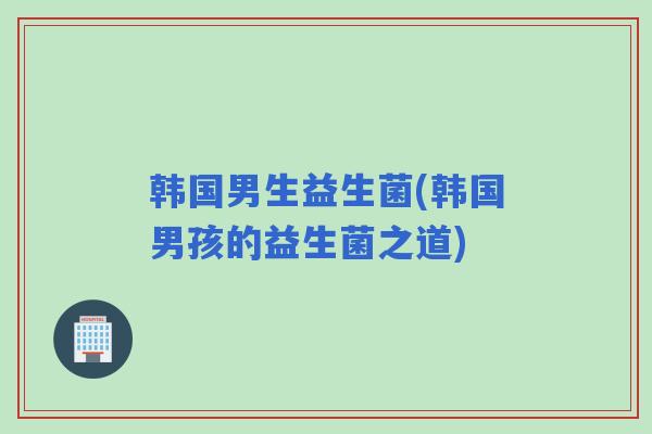 韩国男生益生菌(韩国男孩的益生菌之道) 韩国男生益生菌(韩国男孩的益生菌之道)