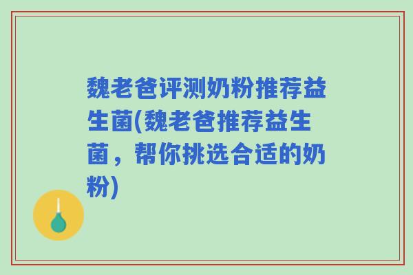 魏老爸评测奶粉推荐益生菌(魏老爸推荐益生菌,帮你挑选合适的奶粉) 魏老爸评测奶粉推荐益生菌(魏老爸推荐益生菌,帮你挑选合适的奶粉)