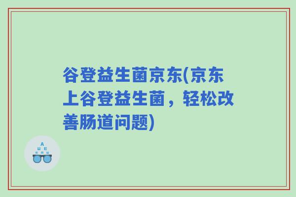 谷登益生菌京东(京东上谷登益生菌,轻松改善肠道问题) 谷登益生菌京东(京东上谷登益生菌,轻松改善肠道问题)
